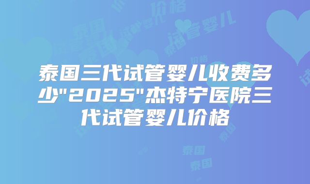 泰国三代试管婴儿收费多少