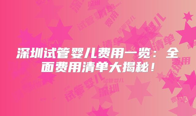 深圳试管婴儿费用一览：全面费用清单大揭秘！