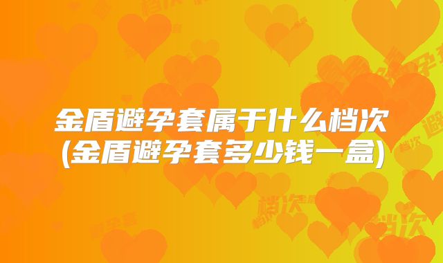 金盾避孕套属于什么档次(金盾避孕套多少钱一盒)