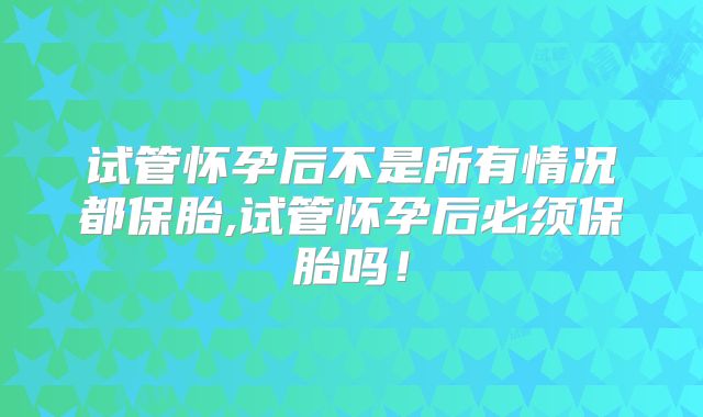 试管怀孕后不是所有情况都保胎,试管怀孕后必须保胎吗!
