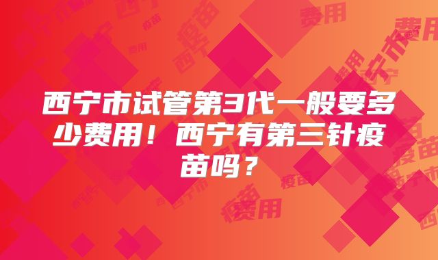 西宁市试管第3代一般要多少费用!西宁有第三针疫苗吗?