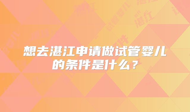想去湛江申请做试管婴儿的条件是什么？