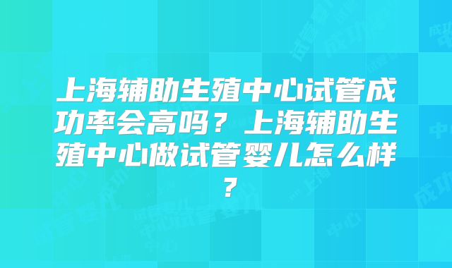上海辅助生殖中心试管成功率会高吗？上海辅助生殖中心做试管婴儿怎么样？