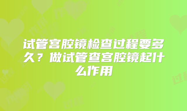 试管宫腔镜检查过程要多久?做试管查宫腔镜起什么作用