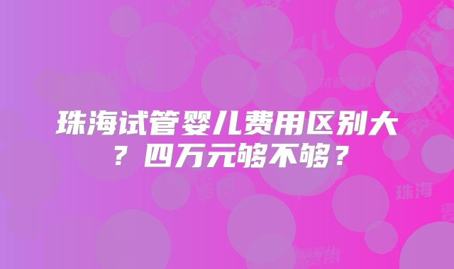 珠海试管婴儿费用区别大?四万元够不够?