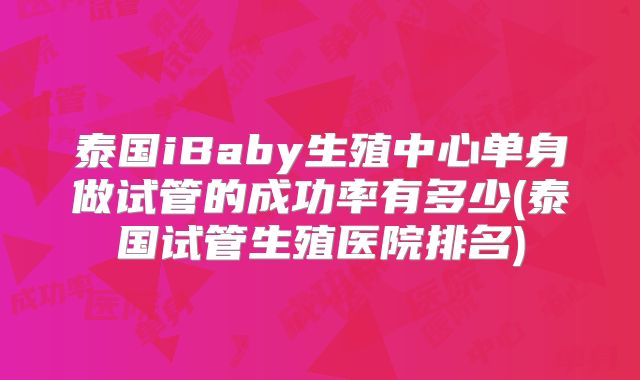 泰国iBaby生殖中心单身做试管的成功率有多少(泰国试管生殖医院排名)