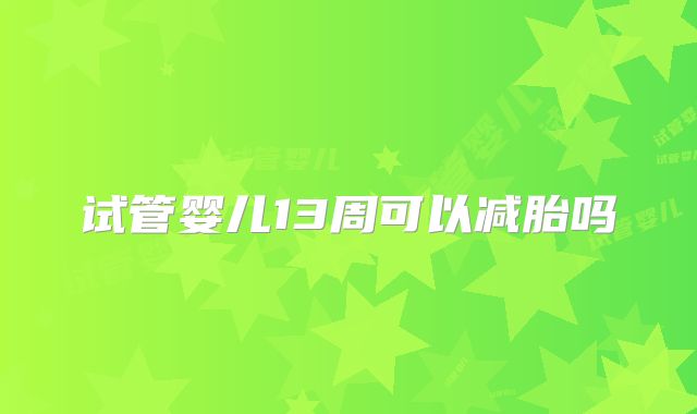 试管婴儿13周可以减胎吗