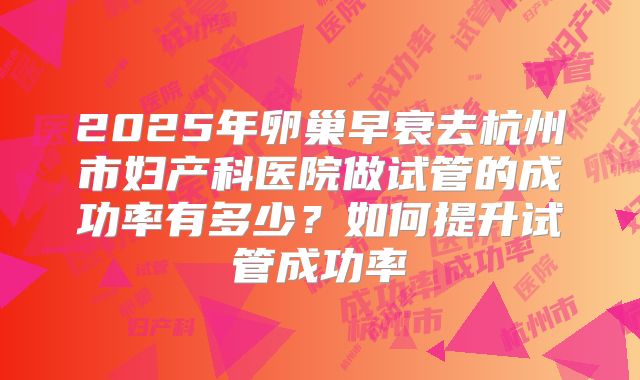 2025年卵巢早衰去杭州市妇产科医院做试管的成功率有多少?如何提升试管成功率