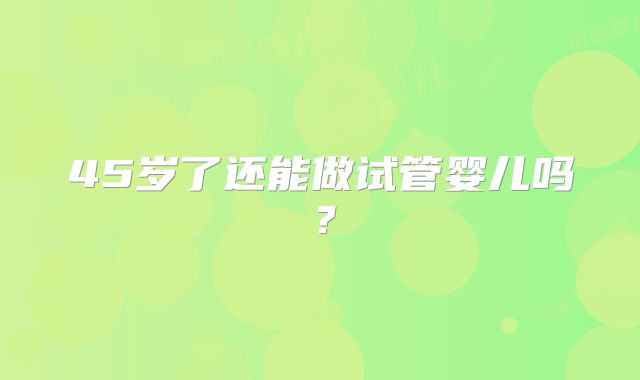 45岁了还能做试管婴儿吗？