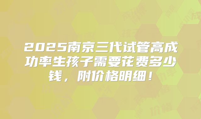 2025南京三代试管高成功率生孩子需要花费多少钱，附价格明细！
