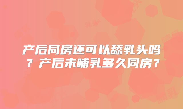 产后同房还可以舔乳头吗？产后未哺乳多久同房？