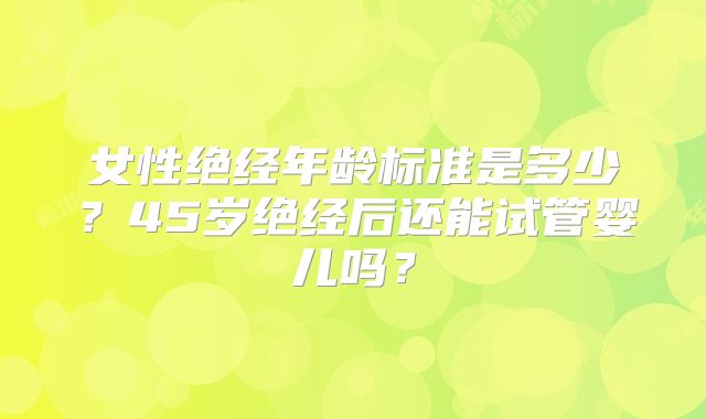 女性绝经年龄标准是多少？45岁绝经后还能试管婴儿吗？