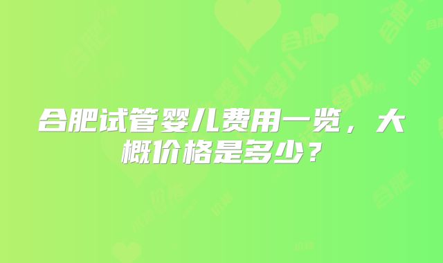 合肥试管婴儿费用一览，大概价格是多少？