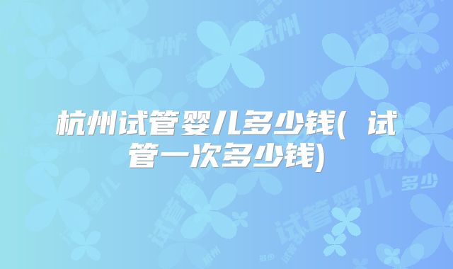 杭州试管婴儿多少钱( 试管一次多少钱)
