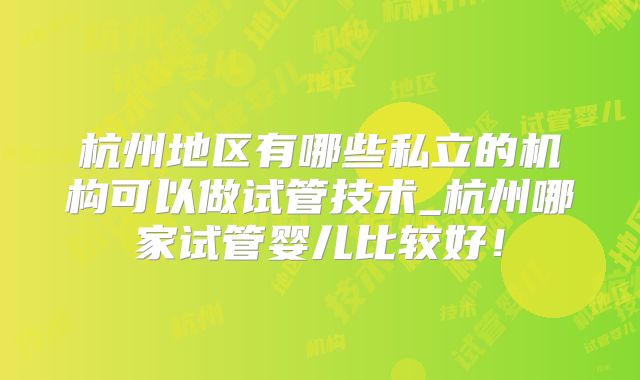 杭州地区有哪些私立的机构可以做试管技术_杭州哪家试管婴儿比较好！