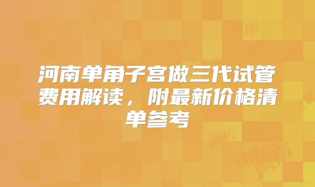河南单角子宫做三代试管费用解读，附最新价格清单参考