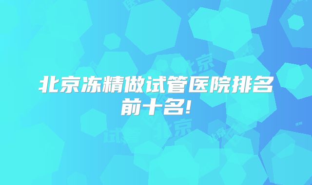 北京冻精做试管医院排名前十名!