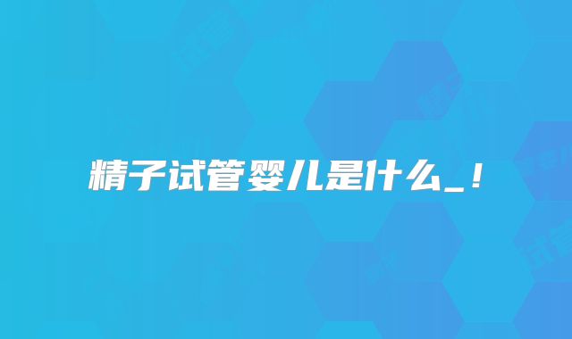 精子试管婴儿是什么_!