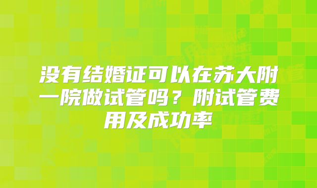 没有结婚证可以在苏大附一院做试管吗?附试管费用及成功率