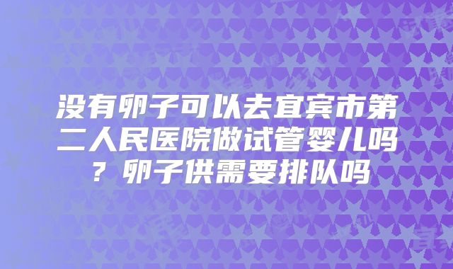 没有卵子可以去宜宾市第二人民医院做试管婴儿吗？卵子供需要排队吗