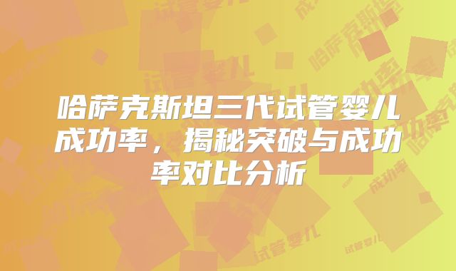 哈萨克斯坦三代试管婴儿成功率,揭秘突破与成功率对比分析