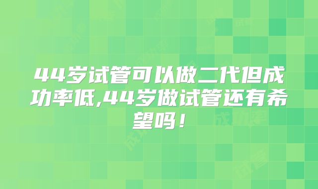 44岁试管可以做二代但成功率低,44岁做试管还有希望吗！