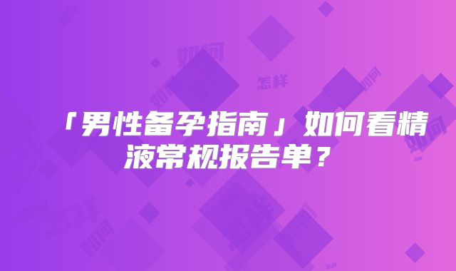 「男性备孕指南」如何看精液常规报告单？
