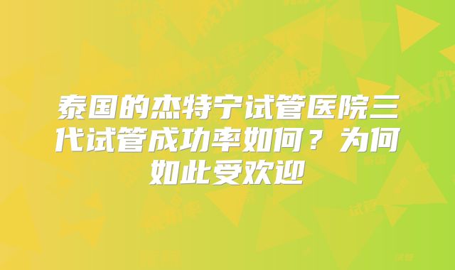 泰国的杰特宁试管医院三代试管成功率如何？为何如此受欢迎