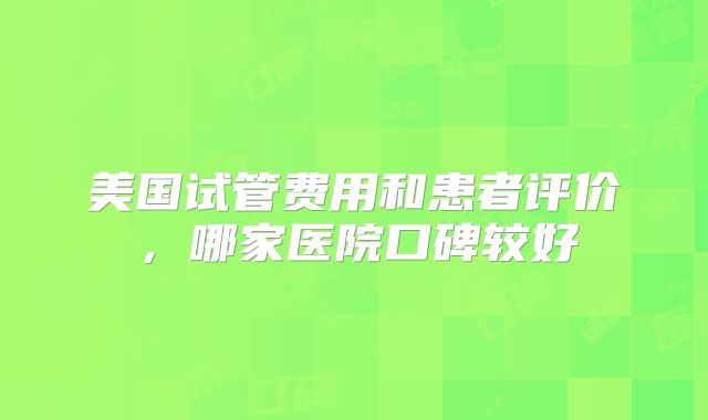 美国试管费用和患者评价,哪家医院口碑较好