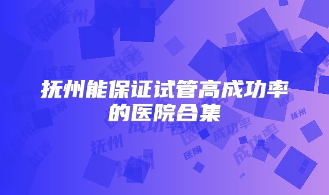 抚州能保证试管高成功率的医院合集