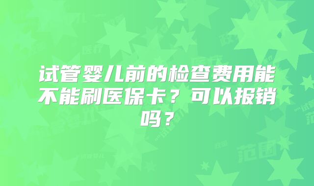 试管婴儿前的检查费用能不能刷医保卡？可以报销吗？