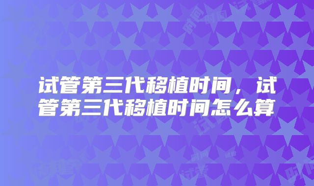 试管第三代移植时间,试管第三代移植时间怎么算