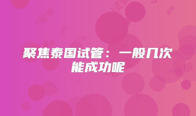 聚焦泰国试管：一般几次能成功呢