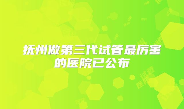 抚州做第三代试管最厉害的医院已公布