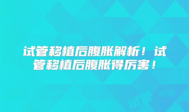 试管移植后腹胀解析！试管移植后腹胀得厉害！