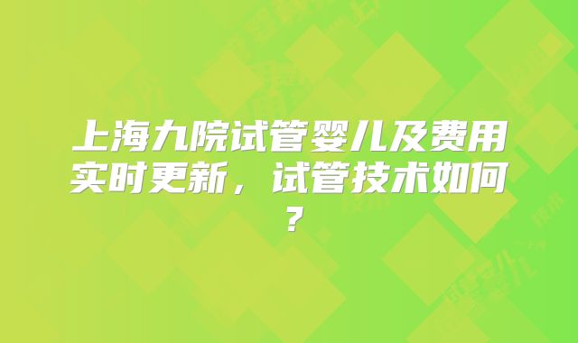 上海九院试管婴儿及费用实时更新，试管技术如何？