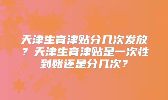 天津生育津贴分几次发放？天津生育津贴是一次性到账还是分几次？