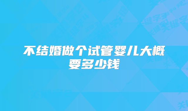 不结婚做个试管婴儿大概要多少钱
