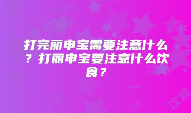 打完丽申宝需要注意什么？打丽申宝要注意什么饮食？