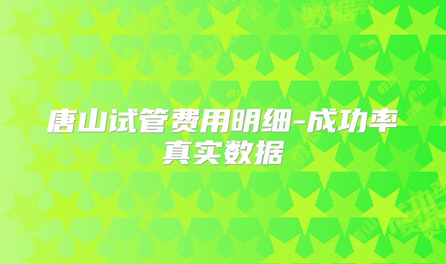 唐山试管费用明细-成功率真实数据