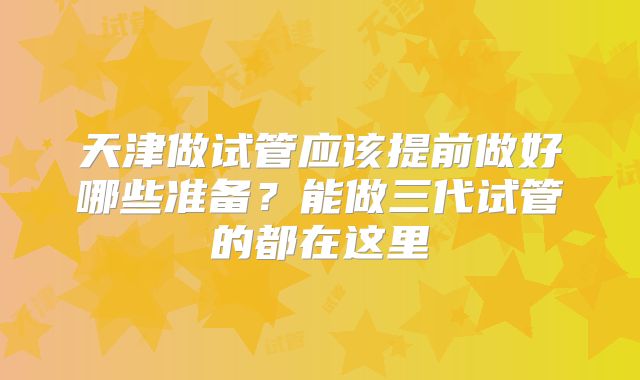 天津做试管应该提前做好哪些准备?能做三代试管的都在这里