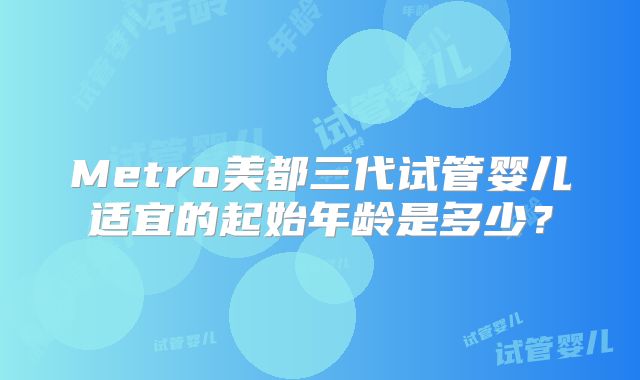 Metro美都三代试管婴儿适宜的起始年龄是多少？