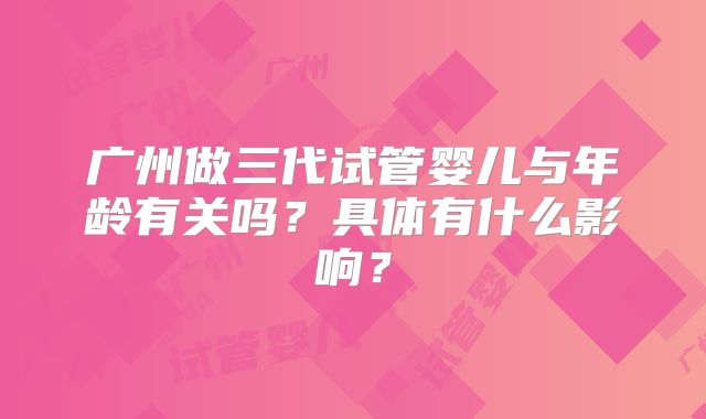 广州做三代试管婴儿与年龄有关吗?具体有什么影响?