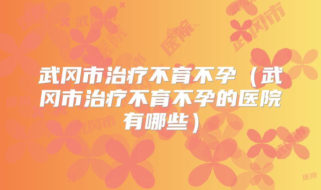 武冈市治疗不育不孕(武冈市治疗不育不孕的医院有哪些)