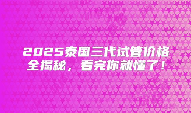 2025泰国三代试管价格全揭秘,看完你就懂了!