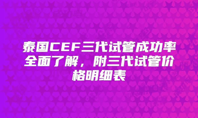 泰国CEF三代试管成功率全面了解，附三代试管价格明细表