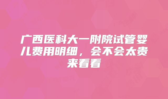 广西医科大一附院试管婴儿费用明细，会不会太贵来看看