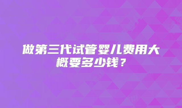 做第三代试管婴儿费用大概要多少钱?