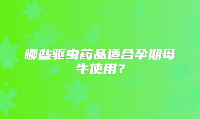 哪些驱虫药品适合孕期母牛使用？