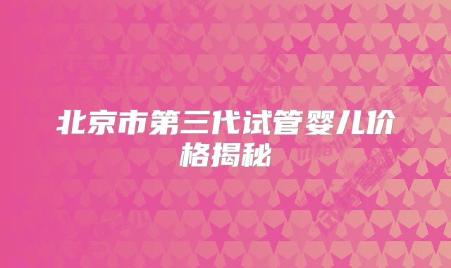 北京市第三代试管婴儿价格揭秘